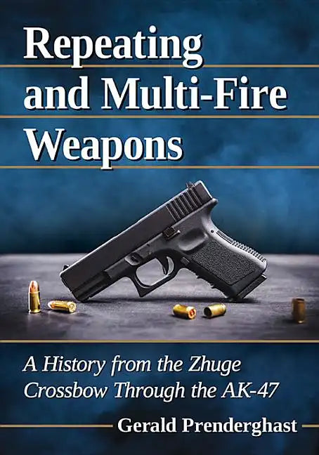 Repeating and Multi-Fire Weapons: A History from the Zhuge Crossbow Through the Ak-47 - Paperback