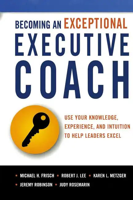 Becoming an Exceptional Executive Coach: Use Your Knowledge, Experience, and Intuition to Help Leaders Excel - Paperback