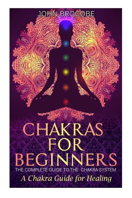Chakras: Chakras for Beginners: The Complete Guide to the Chakra System: A Chakra Guide for Healing - Paperback