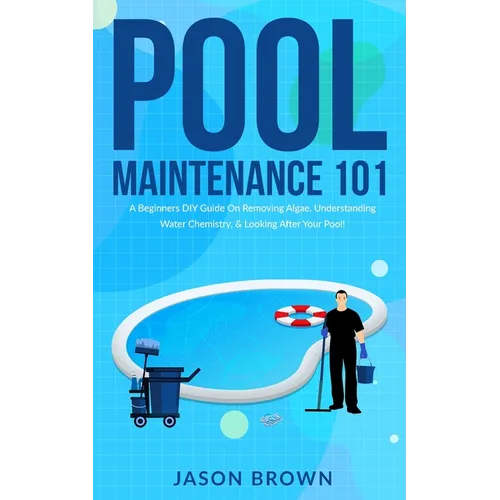 Pool Maintenance 101 - A Beginners DIY Guide On Removing Algae, Understanding Water Chemistry, & Looking After Your Pool! - Paperback