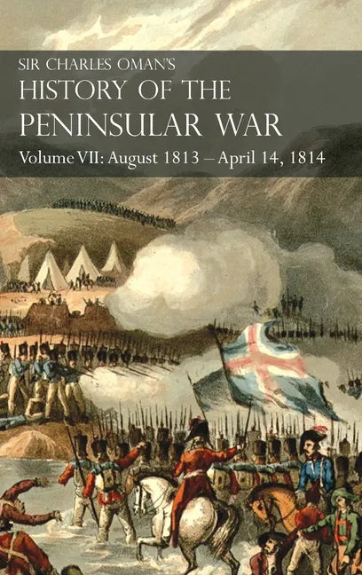 Sir Charles Oman's History of the Peninsular War Volume VII: August 1813 - April 14, 1814 The Capture of St. Sebastian, Wellington's Invasion of Franc - Hardcover