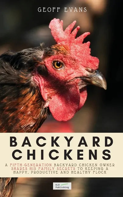 Backyard Chickens: A Fifth-Generation Backyard Chicken Owner Shares His Family Secrets To Keeping A Happy, Productive & Healthy Flock - Paperback