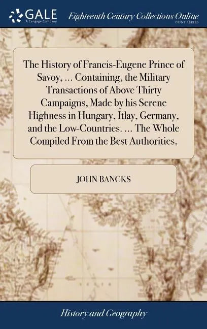 The History of Francis-Eugene Prince of Savoy, ... Containing, the Military Transactions of Above Thirty Campaigns, Made by his Serene Highness in Hun - Hardcover