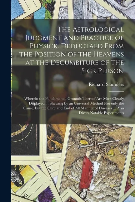 The Astrological Judgment and Practice of Physick. Deductaed From the Position of the Heavens at the Decumbiture of the Sick Person: Wherein the Funda - Paperback