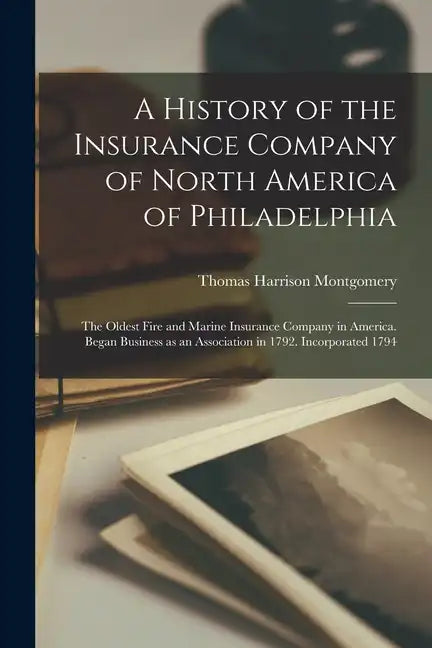 A History of the Insurance Company of North America of Philadelphia: The Oldest Fire and Marine Insurance Company in America. Began Business as an Ass - Paperback