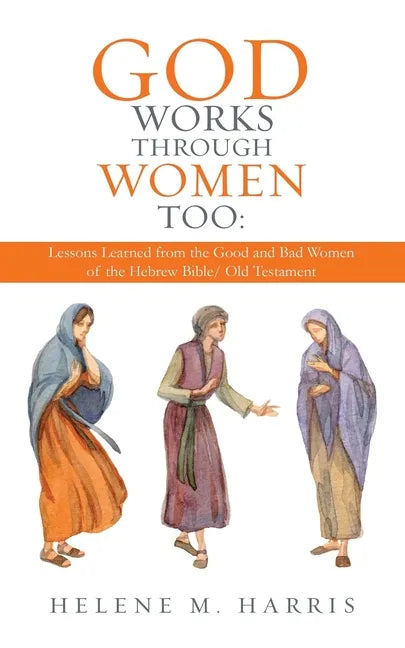 God Works Through Women Too: Lessons Learned from the Good and Bad Women of the Hebrew Bible/ Old Testament - Paperback