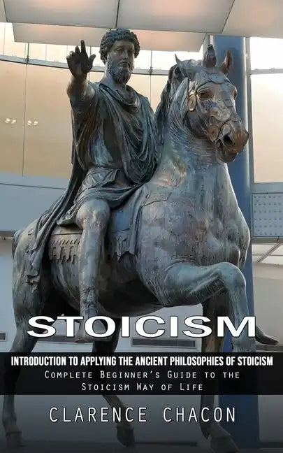 Stoicism: Introduction to Applying the Ancient Philosophies of Stoicism (Complete Beginner's Guide to the Stoicism Way of Life) - Paperback