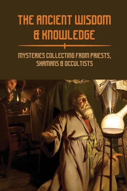 The Ancient Wisdom & Knowledge: Mysteries Collecting From Priests, Shamans & Occultists: Ancient Civilizations Mythology - Paperback