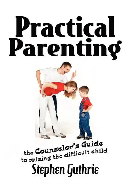 Practical Parenting A counselor's Guide to Raising the Difficult Child: A counselor's Guide to Raising the Difficult Child - Paperback