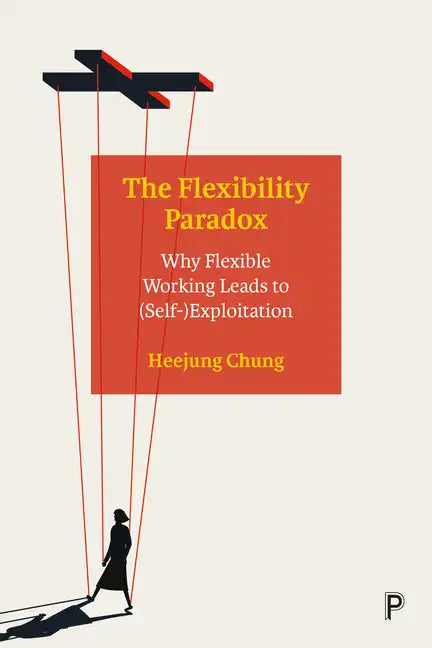 The Flexibility Paradox: Why Flexible Working Leads to (Self-)Exploitation - Paperback