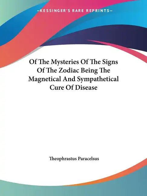 Of The Mysteries Of The Signs Of The Zodiac Being The Magnetical And Sympathetical Cure Of Disease - Paperback