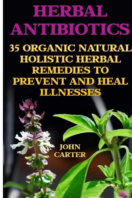 Herbal Antibiotics: 35 Organic Natural Holistic Herbal Remedies to Prevent And Heal Illnesses - Paperback
