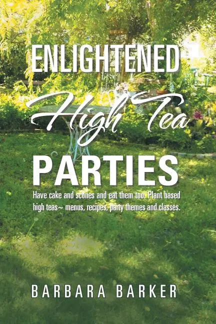Enlightened High Tea Parties: Have Cake and Scones and Eat Them Too. Plant Based High Teas Menus, Recipes, Party Themes and Classes. - Paperback