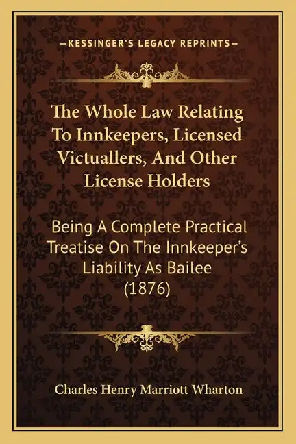 The Whole Law Relating to Innkeepers, Licensed Victuallers, and Other License Holders: Being a Complete Practical Treatise on the Innkeeper's Liabilit - Paperback