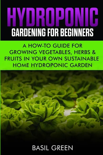 Hydroponic Gardening For Beginners: A How to Guide For Growing Vegetables, Herbs & Fruits in Your Own Self Sustainable Home Hydroponic Garden - Paperback