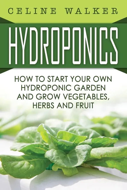 Hydroponics: How To Start Your Own Hydroponic Garden and Grow Vegetables, Herbs and Fruit - Paperback