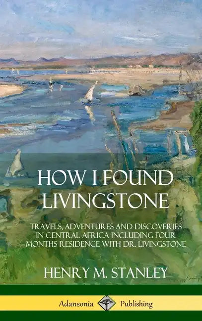 How I Found Livingstone: Travels, Adventures and Discoveries in Central Africa including four months residence with Dr. Livingstone (Hardcover) - Hardcover