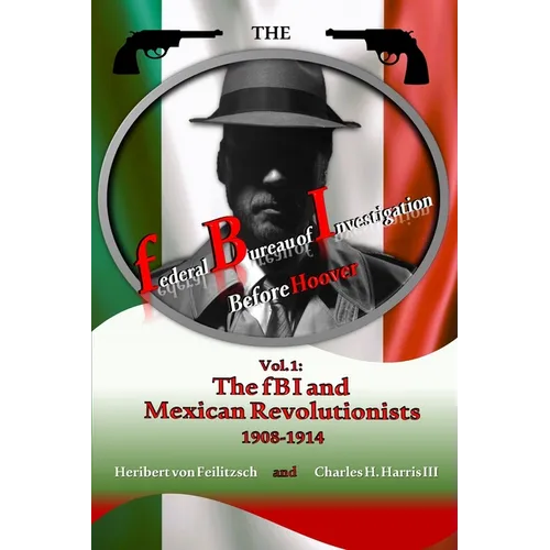 The federal Bureau of Investigation before Hoover: Volume 1: The fBI and Mexican Revolutionists, 1908-1914 - Paperback