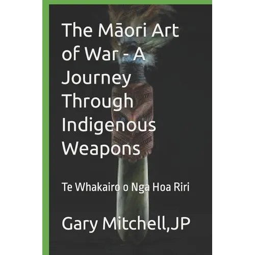 The Māori Art of War - A Journey through Indigenous Weapons: Te Whakairo o Nga Hoa Riri - Paperback