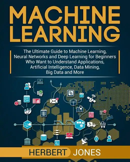 Machine Learning: The Ultimate Guide to Machine Learning, Neural Networks and Deep Learning for Beginners Who Want to Understand Applica - Paperback