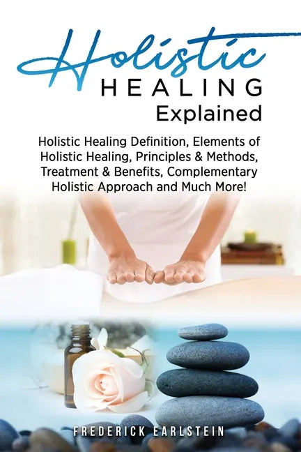Holistic Healing Explained: Holistic Healing Definition, Elements of Holistic Healing, Principles & Methods, Treatment & Benefits, Complementary H - Paperback
