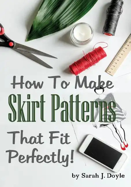 How to Make Skirt Patterns That Fit Perfectly: Illustrated Step-By-Step Guide for Easy Pattern Making - Paperback