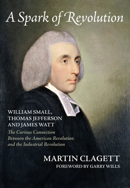A Spark of Revolution: William Small, Thomas Jefferson and James Watt: the Curious Connection Between the American Revolution and the Industr - Hardcover
