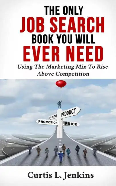 The Only Job Search Book You Will Ever Need: Using the Marketing Mix to Rise Above Competition - Paperback
