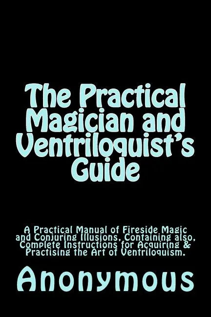 The Practical Magician and Ventriloquist's Guide: A Practical Manual of Fireside Magic and Conjuring Illusions, Containing also, Complete Instructions - Paperback