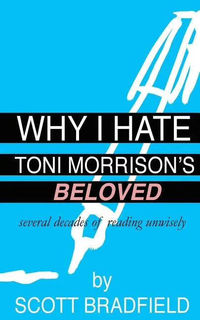Why I Hate Toni Morrison's BELOVED: Several Decades of Reading Unwisely - Paperback