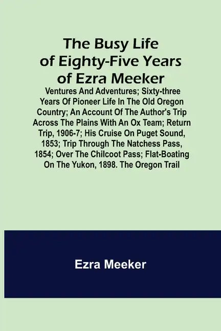 The Busy Life of Eighty-Five Years of Ezra Meeker; Ventures and adventures; sixty-three years of pioneer life in the old Oregon country; an account of - Paperback