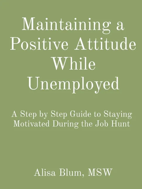 Maintaining a Positive Attitude While Unemployed: A Step by Step Guide to Staying Motivated During the Job Hunt - Paperback