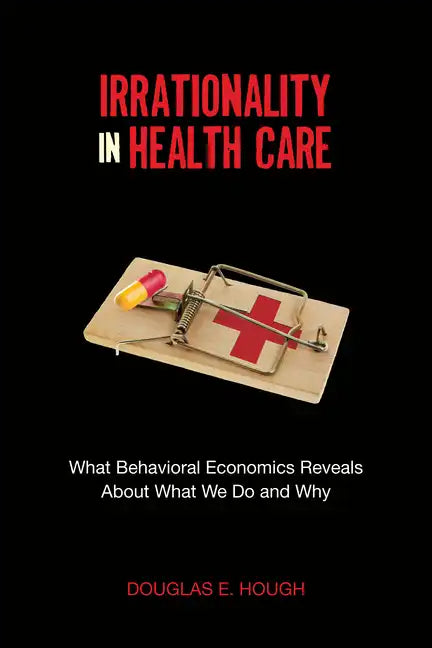 Irrationality in Health Care: What Behavioral Economics Reveals about What We Do and Why - Paperback
