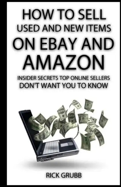 How To Sell Used And New Items On eBay And Amazon: Insider Secrets Top Online Sellers Don't Want You To Know - Paperback