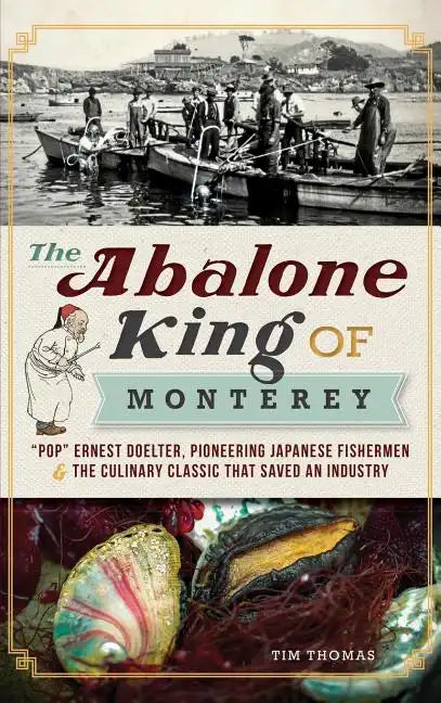 The Abalone King of Monterey: "Pop" Ernest Doelter, Pioneering Japanese Fishermen & the Culinary Classic That Saved an Industry - Hardcover
