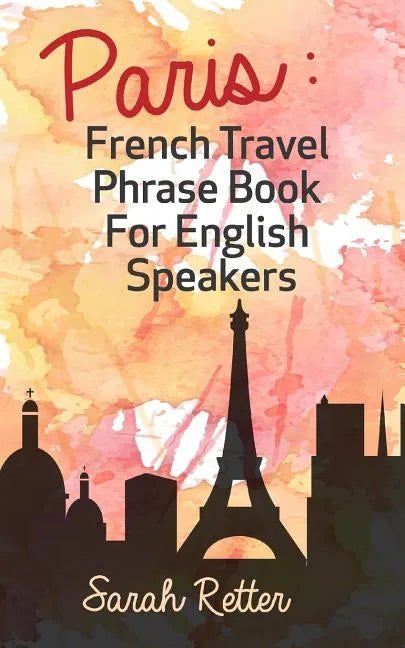 Paris: French Travel Phrase Book For English Speakers: The best phrases for English speaking travelers in Paris. - Paperback