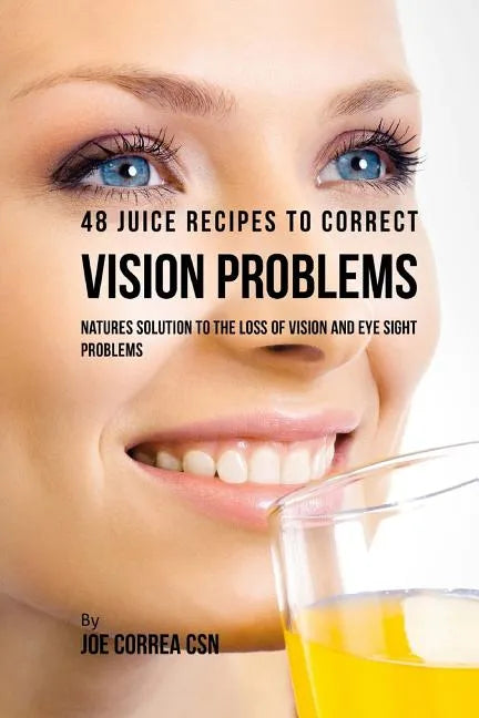 48 Juice Recipes to Correct Vision Problems: Natures Solution to the Loss of Vision and Eye Sight Problems - Paperback