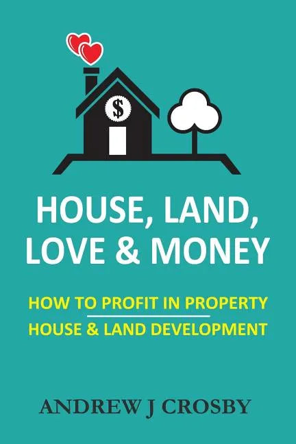 House, Land, Love & Money: How to Profit in Property. House & Land Development - Paperback