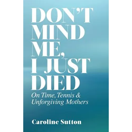 Don't Mind Me, I Just Died: On Time, Tennis, and Unforgiving Mothers - Paperback