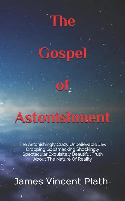 The Gospel of Astonishment: The Astonishingly Crazy Unbelievable Jaw Dropping Gobsmacking Shockingly Spectacular Exquisitely Beautiful Truth About - Paperback