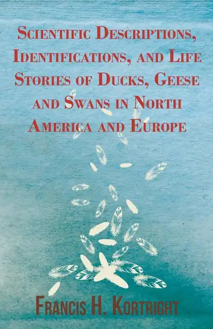 Scientific Descriptions, Identifications, and Life Stories of Ducks, Geese and Swans in North America and Europe - Paperback