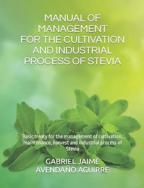 Manual of Management for the Cultivation and Industrial Process of Stevia: Basic treaty for the management of cultivation, maintenance, harvest and in - Paperback