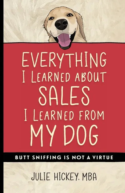 Everything I Learned About Sales I Learned From My Dog: Butt Sniffing Is Not a Virtue - Paperback