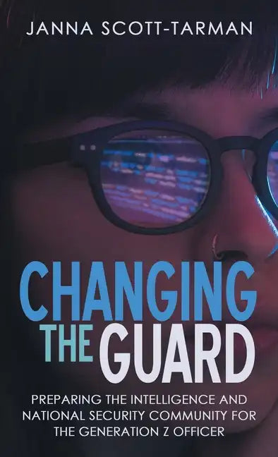 Changing the Guard: Preparing the Intelligence and National Security Community for the Generation Z Officer - Hardcover