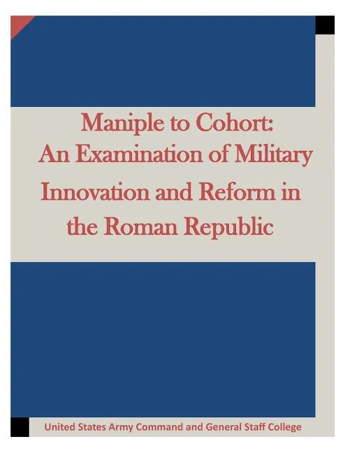 Maniple to Cohort: An Examination of Military Innovation and Reform in the Roman - Paperback