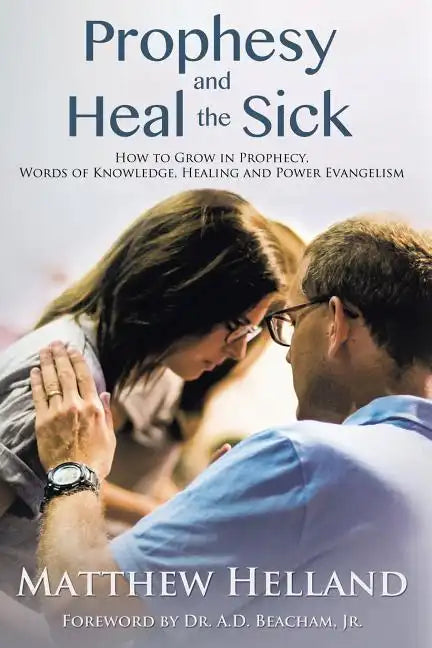 Prophesy and Heal the Sick: How to Grow in Prophecy, Words of Knowledge, Healing, and Power Evangelism - Paperback