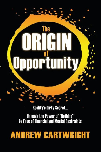 The Origin of Opportunity: Reality's Dirty Secret... Unleash the Power of "Nothing" Be Free of Financial and Mental Restraints - Paperback