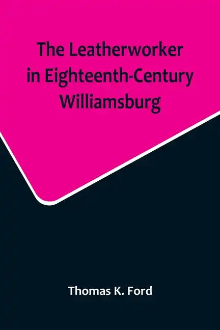 The Leatherworker in Eighteenth-Century Williamsburg, Being an Account of the Nature of Leather, & of the Crafts commonly engaged in the Making & Usin - Paperback
