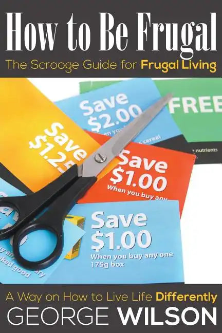 How to Be Frugal: The Scrooge Guide for Frugal Living: A Way on How to Live Life Differently - Paperback