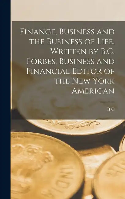 Finance, Business and the Business of Life, Written by B.C. Forbes, Business and Financial Editor of the New York American - Hardcover